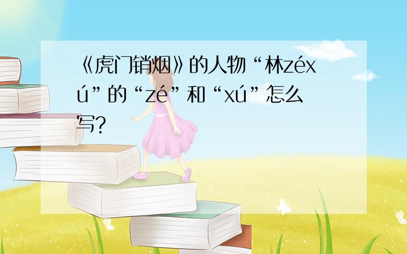 《虎门销烟》的人物“林zéxú”的“zé”和“xú”怎么写?