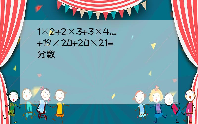 1×2+2×3+3×4...+19×20+20×21=（分数）