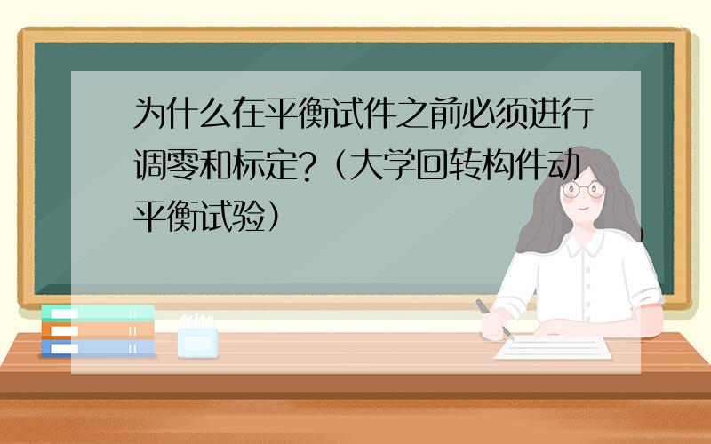 为什么在平衡试件之前必须进行调零和标定?（大学回转构件动平衡试验）