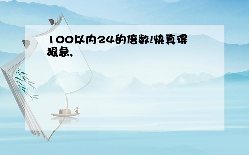 100以内24的倍数!快真得狠急,