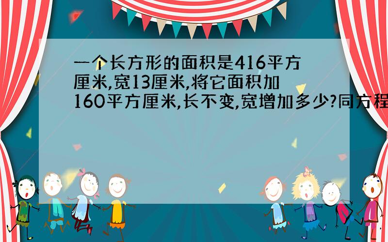 一个长方形的面积是416平方厘米,宽13厘米,将它面积加160平方厘米,长不变,宽增加多少?同方程