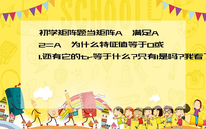 初学矩阵题当矩阵A,满足A^2=A,为什么特征值等于0或1.还有它的tr等于什么?只有1是吗?我看了几个百度知道的答案,