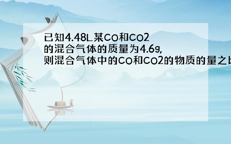 已知4.48L某CO和CO2的混合气体的质量为4.6g,则混合气体中的CO和CO2的物质的量之比是多少?