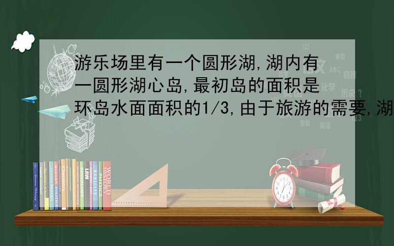 游乐场里有一个圆形湖,湖内有一圆形湖心岛,最初岛的面积是环岛水面面积的1/3,由于旅游的需要,湖心岛进行了扩建,面积增加