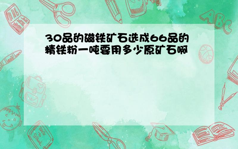 30品的磁铁矿石选成66品的精铁粉一吨要用多少原矿石啊