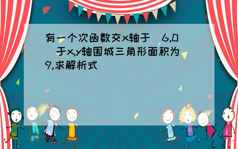 有一个次函数交x轴于(6,0)于x,y轴围城三角形面积为9,求解析式