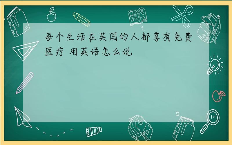 每个生活在英国的人都享有免费医疗 用英语怎么说