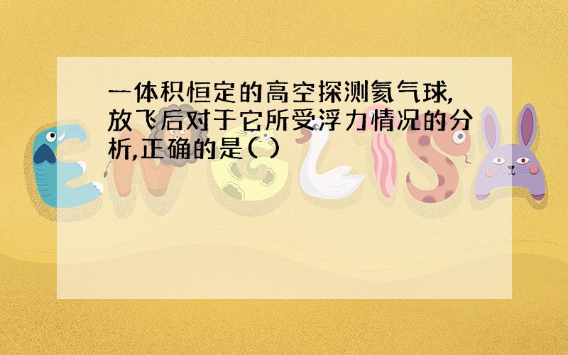 一体积恒定的高空探测氦气球,放飞后对于它所受浮力情况的分析,正确的是( )