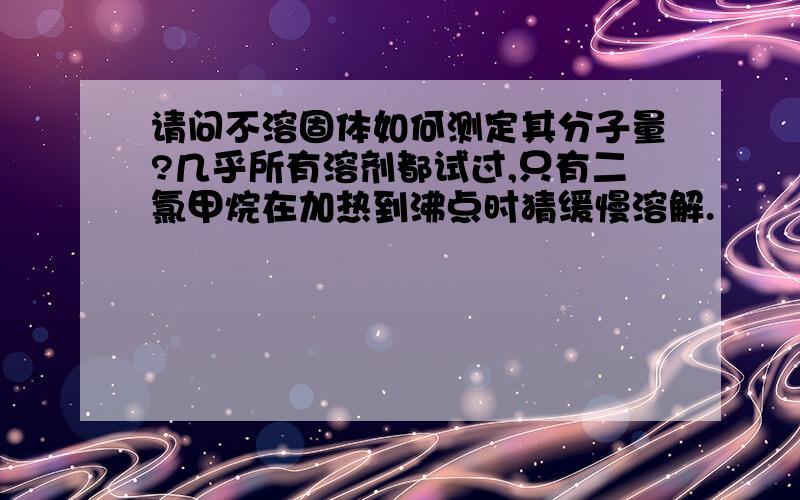 请问不溶固体如何测定其分子量?几乎所有溶剂都试过,只有二氯甲烷在加热到沸点时猜缓慢溶解.