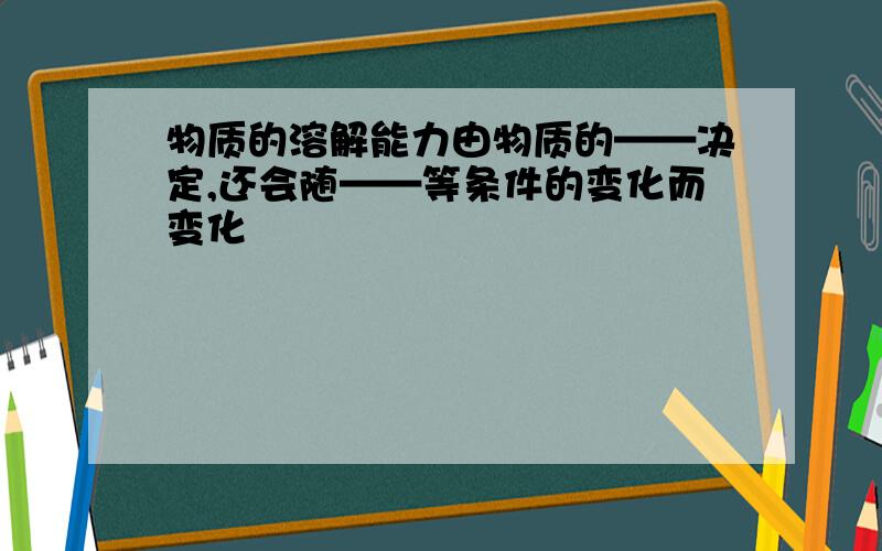 物质的溶解能力由物质的——决定,还会随——等条件的变化而变化