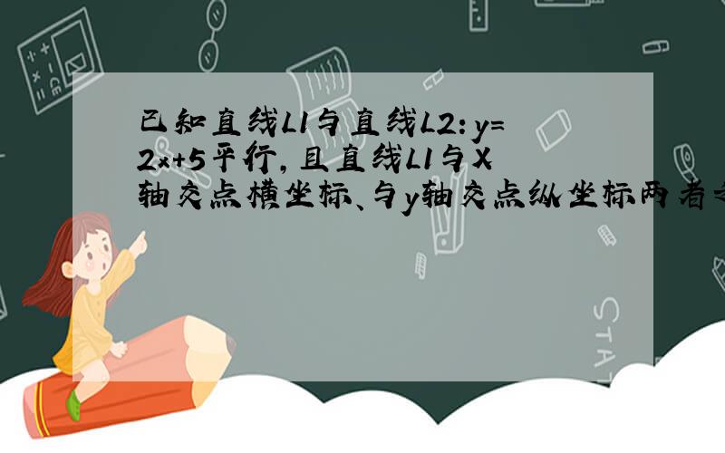 已知直线L1与直线L2：y=2x+5平行,且直线L1与X轴交点横坐标、与y轴交点纵坐标两者之和为-2