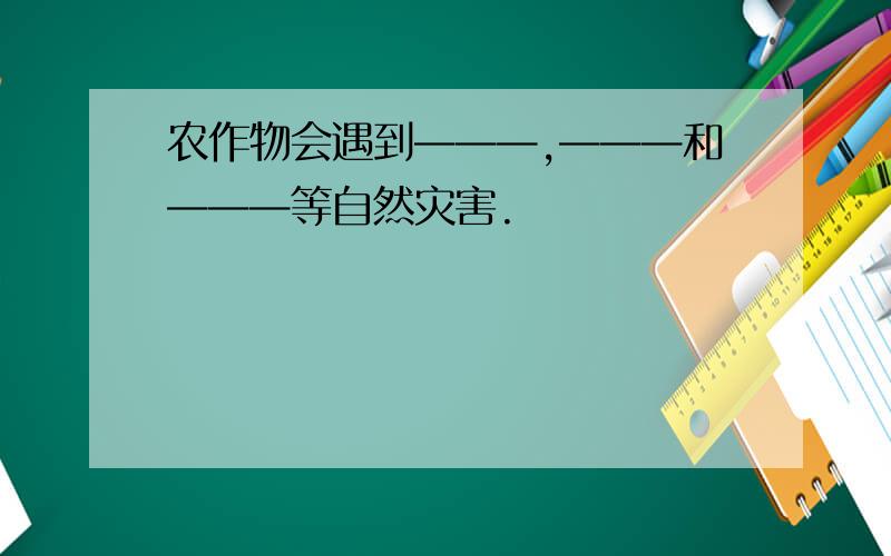 农作物会遇到———,———和———等自然灾害.