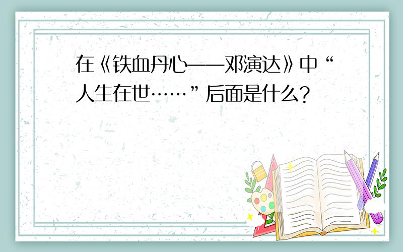 在《铁血丹心——邓演达》中“人生在世……”后面是什么?