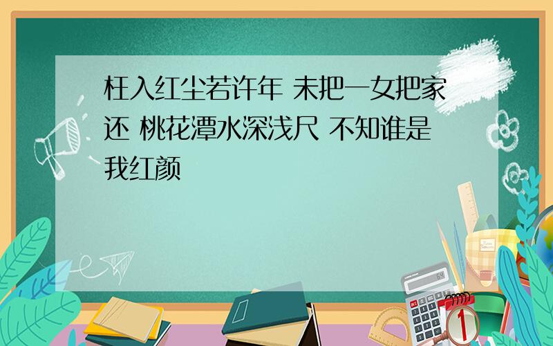 枉入红尘若许年 未把一女把家还 桃花潭水深浅尺 不知谁是我红颜