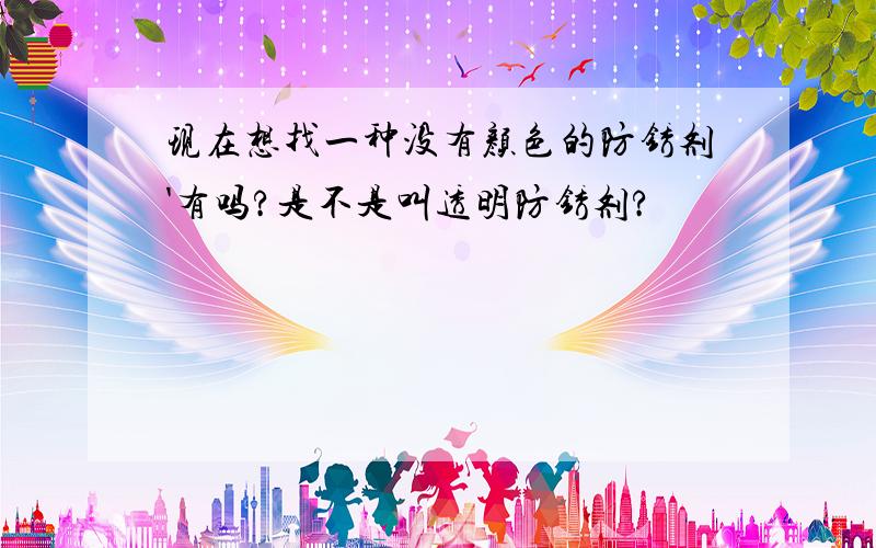 现在想找一种没有颜色的防锈剂'有吗?是不是叫透明防锈剂?