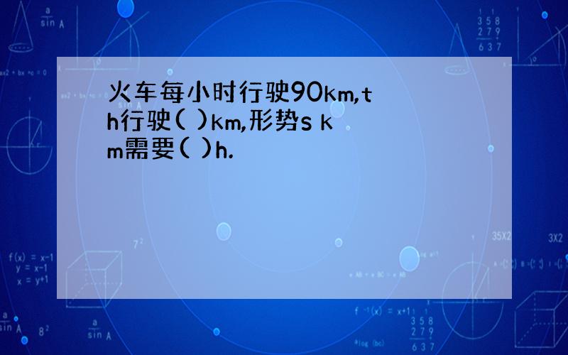 火车每小时行驶90km,t h行驶( )km,形势s km需要( )h.