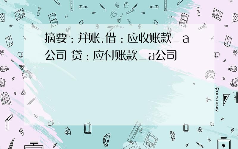 摘要：并账.借：应收账款_a公司 贷：应付账款_a公司