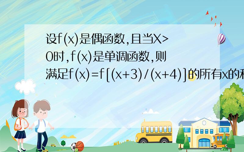 设f(x)是偶函数,且当X>0时,f(x)是单调函数,则满足f(x)=f[(x+3)/(x+4)]的所有x的和为