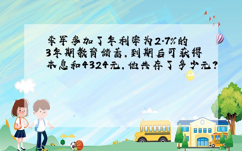 李军参加了年利率为2.7%的3年期教育储蓄,到期后可获得本息和4324元,他共存了多少元?