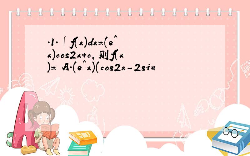 .1.∫f(x)dx=(e^x)cos2x+c,则f(x)= A.(e^x)(cos2x-2sin