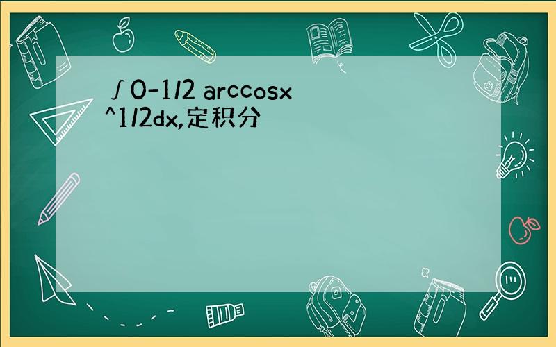 ∫0-1/2 arccosx^1/2dx,定积分