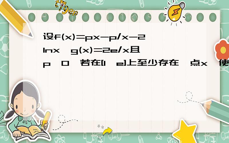 设f(x)=px-p/x-2lnx,g(x)=2e/x且p>0,若在[1,e]上至少存在一点x,使得f(x)>g(x)成