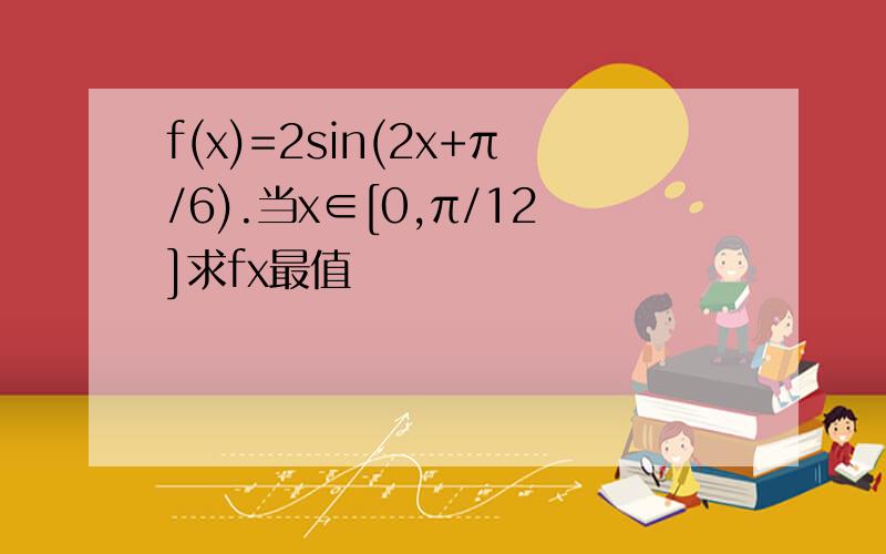 f(x)=2sin(2x+π/6).当x∈[0,π/12]求fx最值