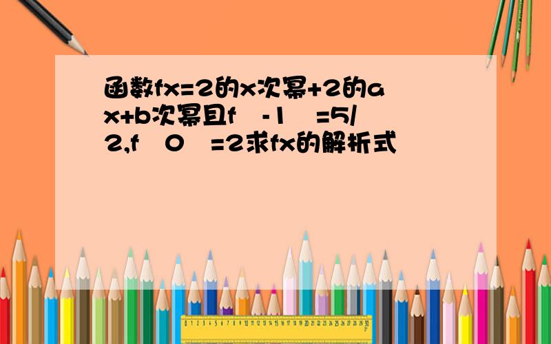 函数fx=2的x次幂+2的ax+b次幂且f﹙-1﹚=5/2,f﹙0﹚=2求fx的解析式