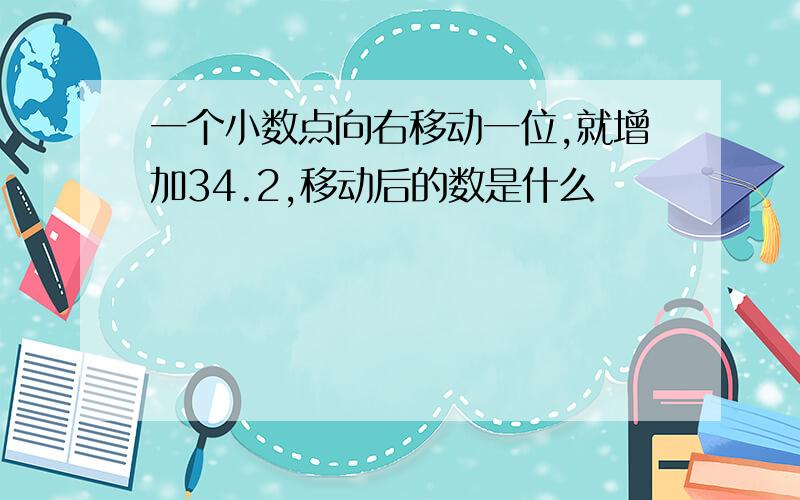 一个小数点向右移动一位,就增加34.2,移动后的数是什么