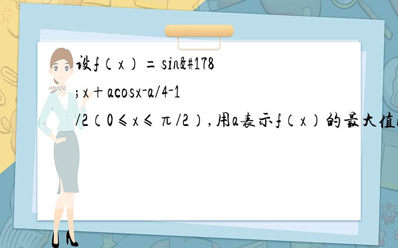 设f（x）=sin²x+acosx-a/4-1/2（0≤x≤π/2）,用a表示f（x）的最大值M（a）.