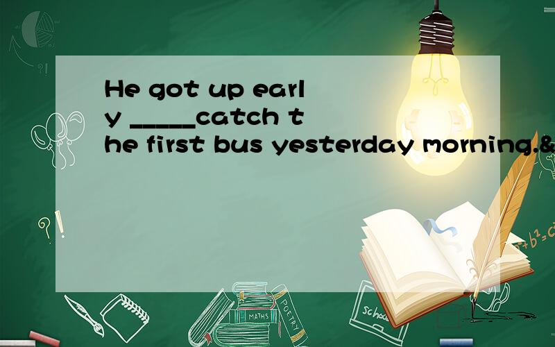 He got up early _____catch the first bus yesterday morning.&