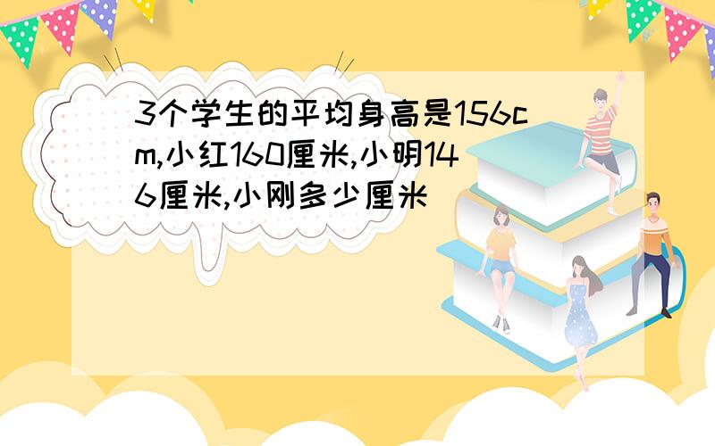 3个学生的平均身高是156cm,小红160厘米,小明146厘米,小刚多少厘米