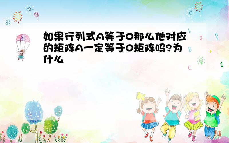 如果行列式A等于0那么他对应的矩阵A一定等于0矩阵吗?为什么