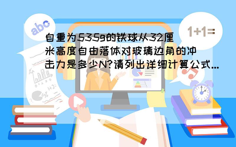 自重为535g的铁球从32厘米高度自由落体对玻璃边角的冲击力是多少N?请列出详细计算公式...