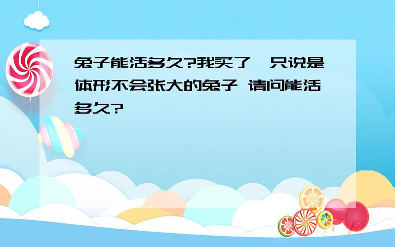 兔子能活多久?我买了一只说是体形不会张大的兔子 请问能活多久?