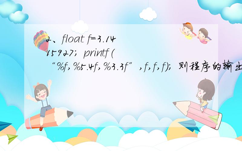 2、float f=3.1415927; printf(“%f,%5.4f,%3.3f”,f,f,f); 则程序的输出结