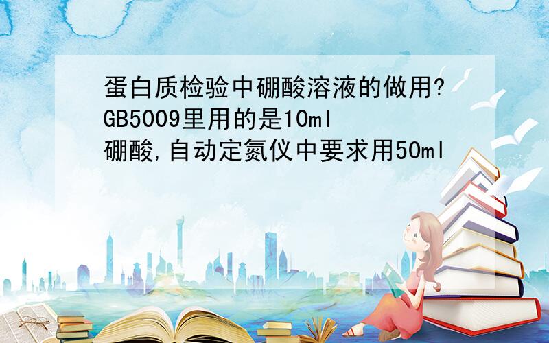 蛋白质检验中硼酸溶液的做用?GB5009里用的是10ml硼酸,自动定氮仪中要求用50ml