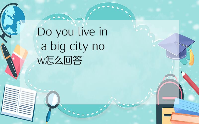 Do you live in a big city now怎么回答