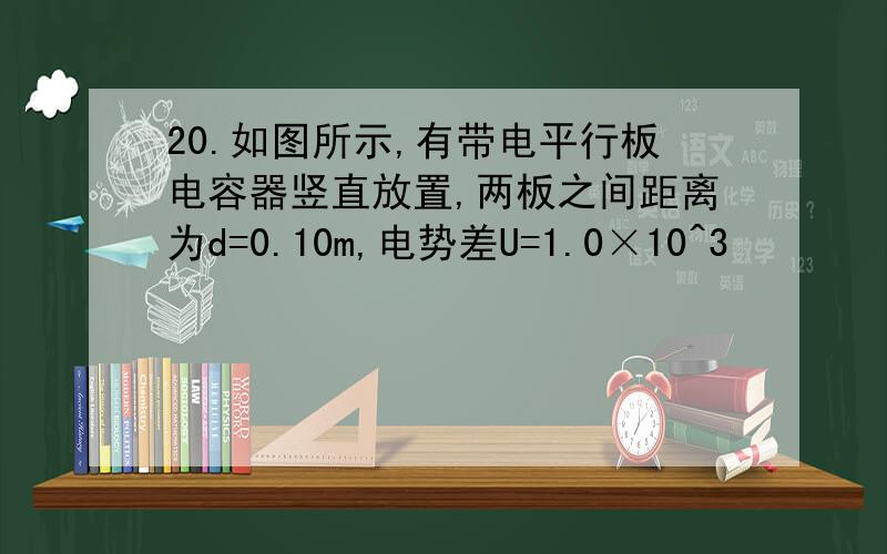 20.如图所示,有带电平行板电容器竖直放置,两板之间距离为d=0.10m,电势差U=1.0×10^3