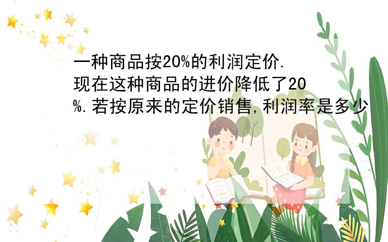 一种商品按20%的利润定价.现在这种商品的进价降低了20%.若按原来的定价销售,利润率是多少