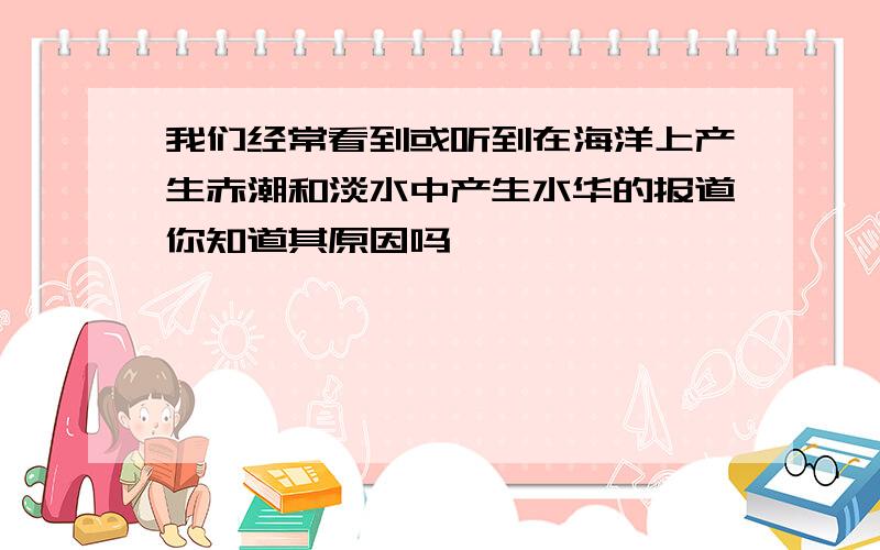 我们经常看到或听到在海洋上产生赤潮和淡水中产生水华的报道你知道其原因吗