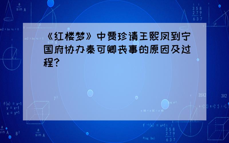 《红楼梦》中贾珍请王熙凤到宁国府协办秦可卿丧事的原因及过程?