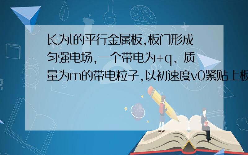 长为l的平行金属板,板门形成匀强电场,一个带电为+q、质量为m的带电粒子,以初速度v0紧贴上板垂直于电场