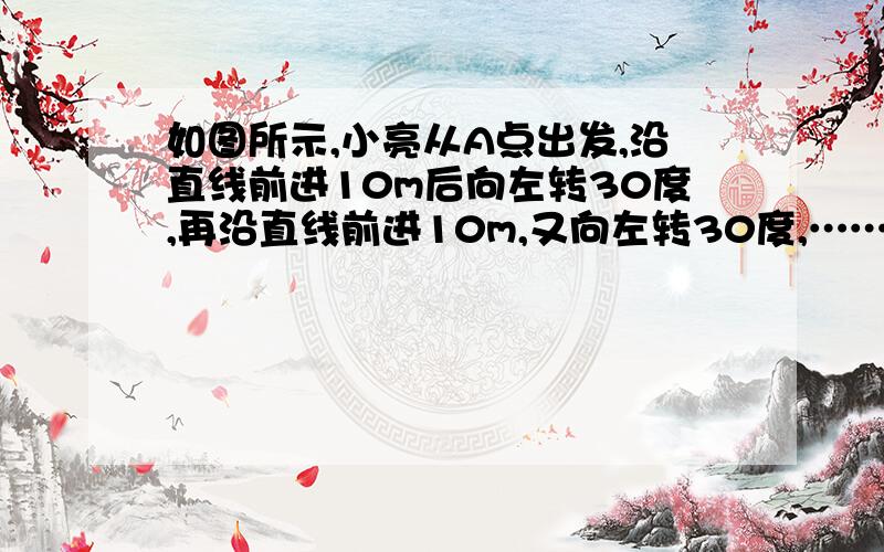 如图所示,小亮从A点出发,沿直线前进10m后向左转30度,再沿直线前进10m,又向左转30度,……照这样走下去,他第一次