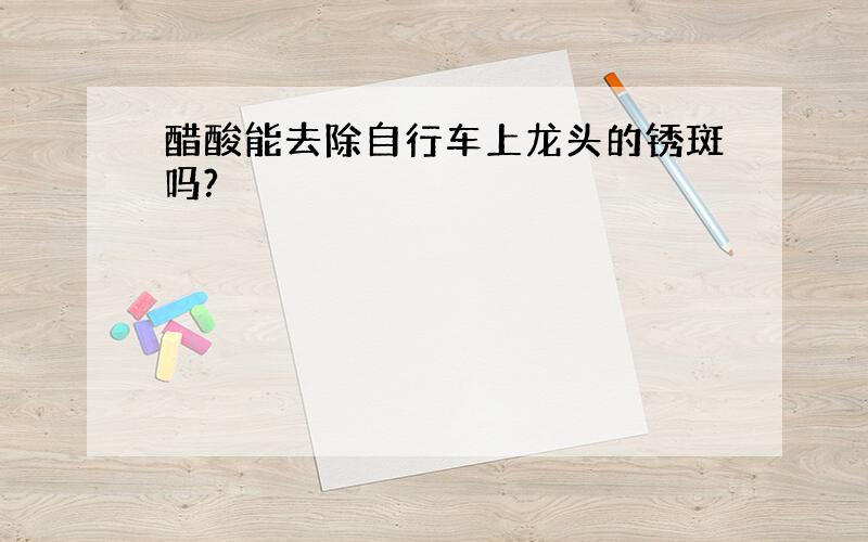 醋酸能去除自行车上龙头的锈斑吗?