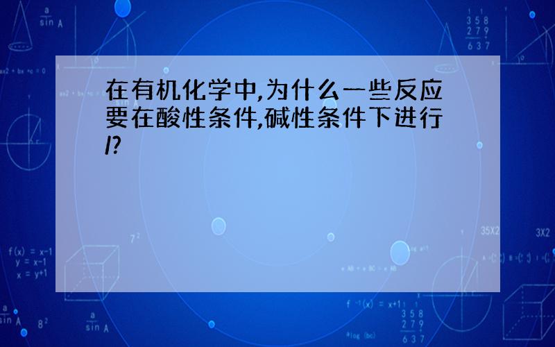 在有机化学中,为什么一些反应要在酸性条件,碱性条件下进行/?