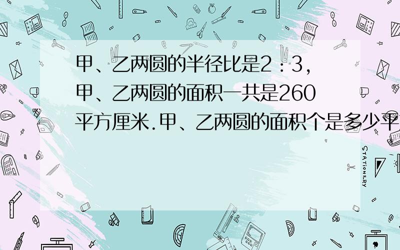 甲、乙两圆的半径比是2：3,甲、乙两圆的面积一共是260平方厘米.甲、乙两圆的面积个是多少平方厘米?