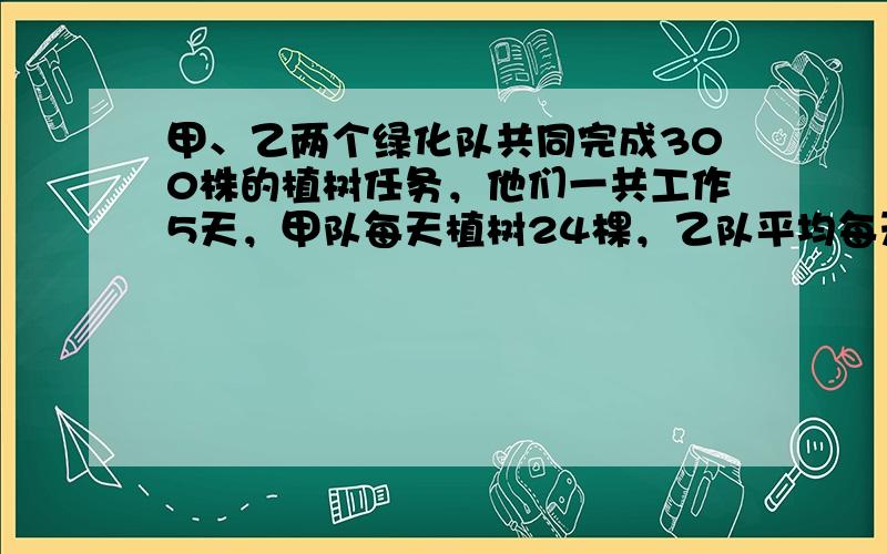 甲、乙两个绿化队共同完成300株的植树任务，他们一共工作5天，甲队每天植树24棵，乙队平均每天植树多少棵？（用方程解）