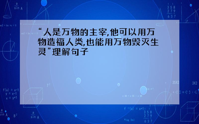 “人是万物的主宰,他可以用万物造福人类,也能用万物毁灭生灵”理解句子