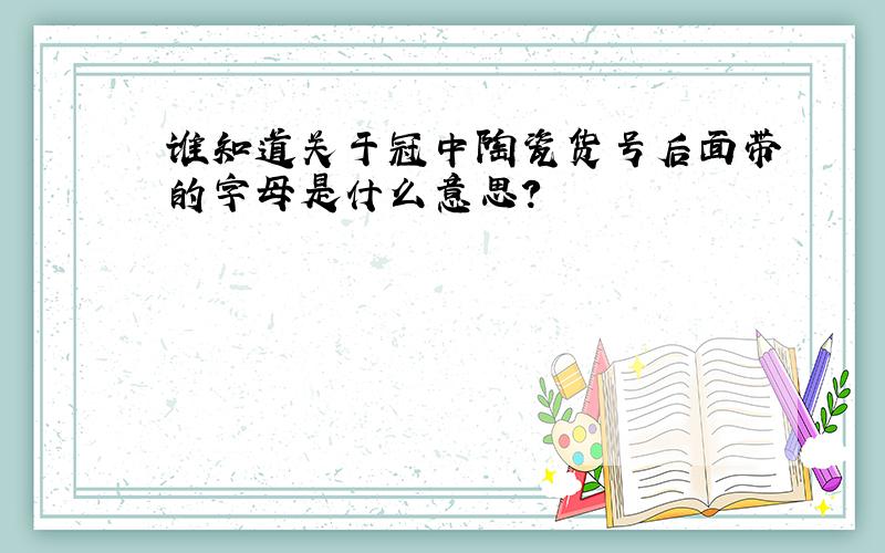 谁知道关于冠中陶瓷货号后面带的字母是什么意思?